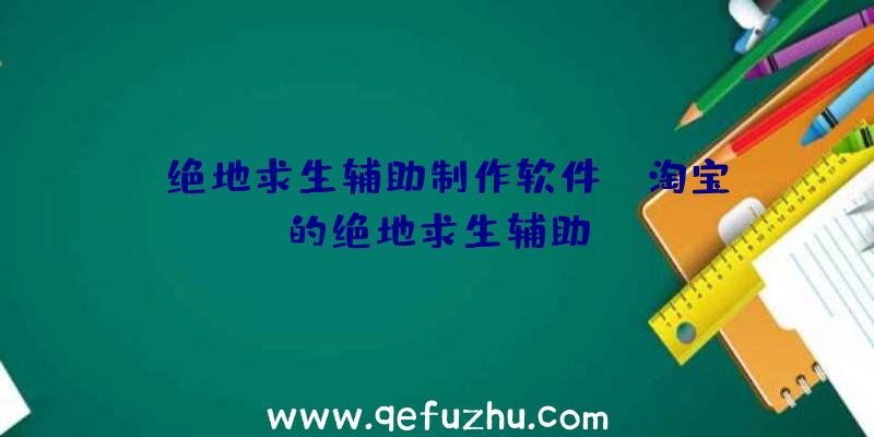 「绝地求生辅助制作软件」|淘宝的绝地求生辅助